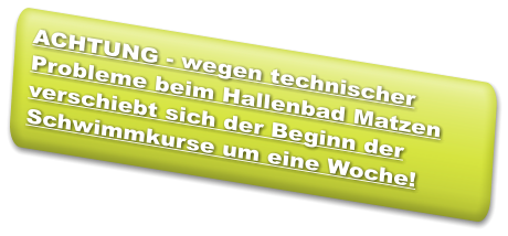 ACHTUNG - wegen technischer Probleme beim Hallenbad Matzen verschiebt sich der Beginn der Schwimmkurse um eine Woche!