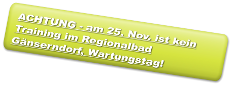 ACHTUNG - am 25. Nov. ist kein Training im Regionalbad Gänserndorf, Wartungstag!